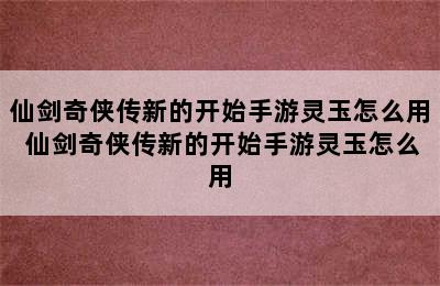 仙剑奇侠传新的开始手游灵玉怎么用 仙剑奇侠传新的开始手游灵玉怎么用